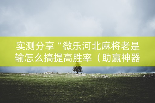 实测分享“微乐河北麻将老是输怎么搞提高胜率（助赢神器通用版）