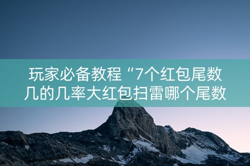 玩家必备教程“7个红包尾数几的几率大红包扫雷哪个尾数经常出”（详细透视教程）-哔哩哔哩