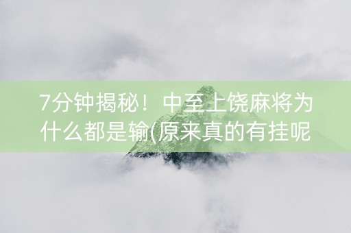 7分钟揭秘！中至上饶麻将为什么都是输(原来真的有挂呢)