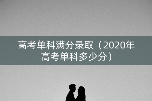 高考单科满分录取（2020年高考单科多少分）