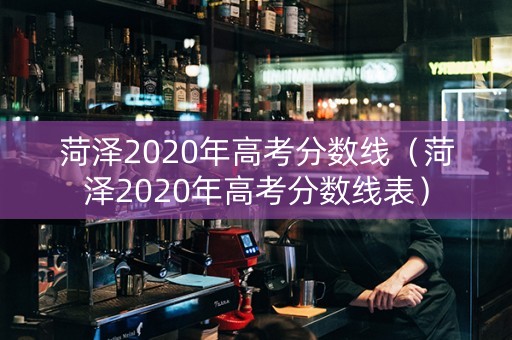 菏泽2020年高考分数线（菏泽2020年高考分数线表）