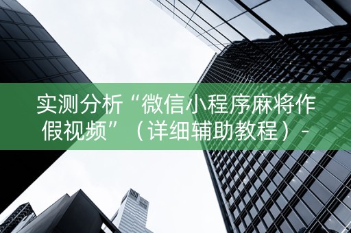 实测分析“微信小程序麻将作假视频”（详细辅助教程）-哔哩哔哩
