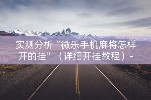 实测分析“微乐手机麻将怎样开的挂”（详细开挂教程）-哔哩哔哩