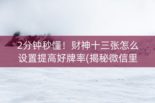 2分钟秒懂！财神十三张怎么设置提高好牌率(揭秘微信里助赢神器购买)