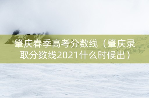 肇庆春季高考分数线（肇庆录取分数线2021什么时候出）