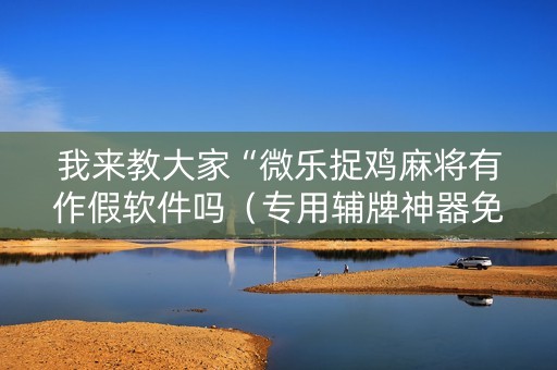 我来教大家“微乐捉鸡麻将有作假软件吗（专用辅牌神器免安装）