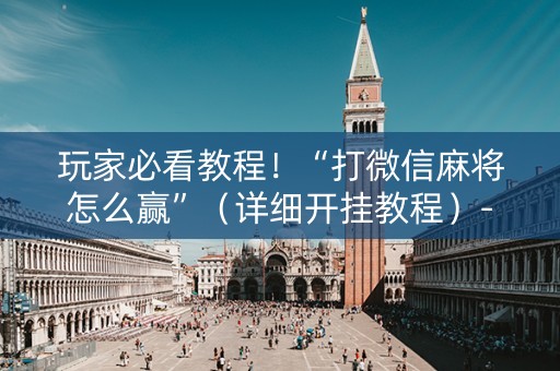 玩家必看教程！“打微信麻将怎么赢”（详细开挂教程）-哔哩哔哩