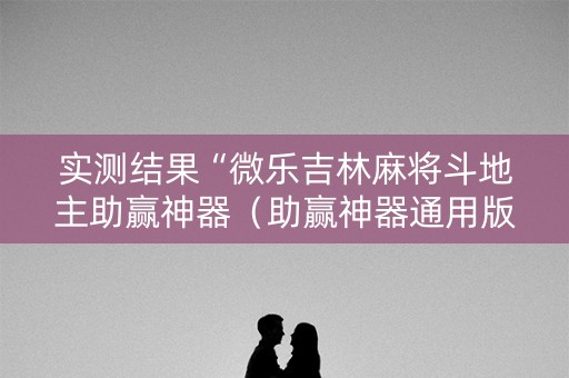 实测结果“微乐吉林麻将斗地主助赢神器（助赢神器通用版）
