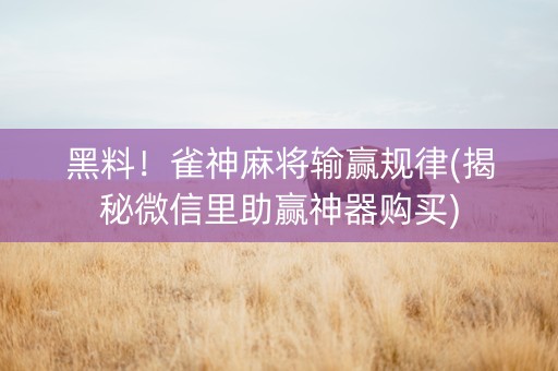 黑料！雀神麻将输赢规律(揭秘微信里助赢神器购买)