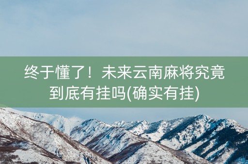 终于懂了！未来云南麻将究竟到底有挂吗(确实有挂)