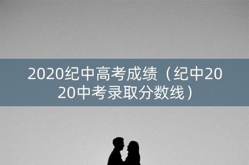 2020纪中高考成绩（纪中2020中考录取分数线）
