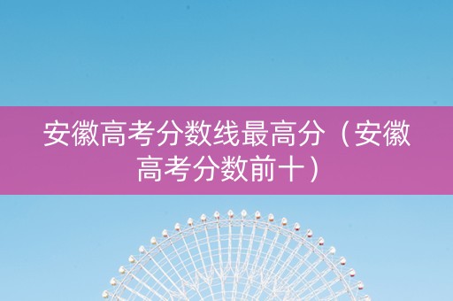 安徽高考分数线最高分（安徽高考分数前十）