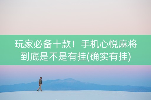 玩家必备十款！手机心悦麻将到底是不是有挂(确实有挂)