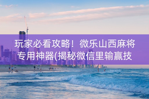 玩家必看攻略！微乐山西麻将专用神器(揭秘微信里输赢技巧)