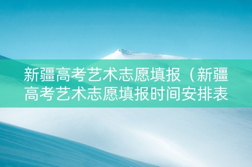 新疆高考艺术志愿填报（新疆高考艺术志愿填报时间安排表）