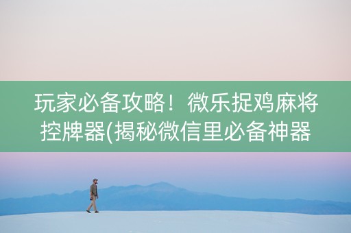 玩家必备攻略！微乐捉鸡麻将控牌器(揭秘微信里必备神器)