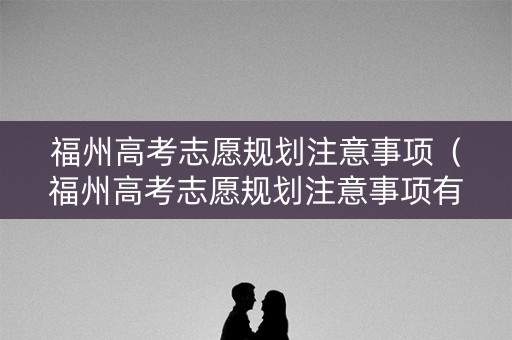 福州高考志愿规划注意事项（福州高考志愿规划注意事项有哪些）