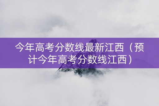 今年高考分数线最新江西（预计今年高考分数线江西）