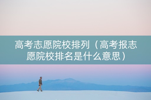 高考志愿院校排列（高考报志愿院校排名是什么意思）
