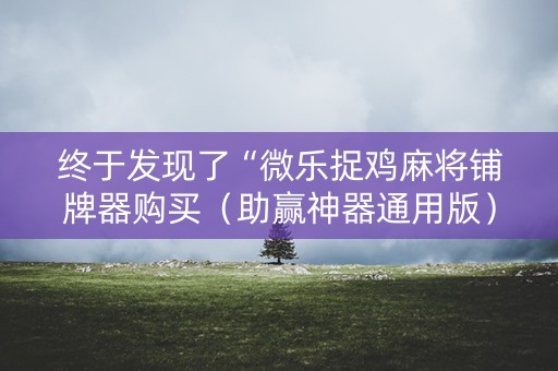 终于发现了“微乐捉鸡麻将铺牌器购买（助赢神器通用版）