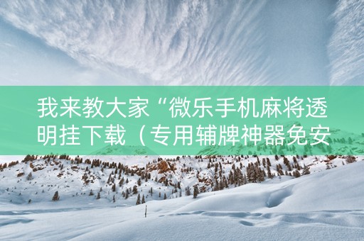 我来教大家“微乐手机麻将透明挂下载（专用辅牌神器免安装）