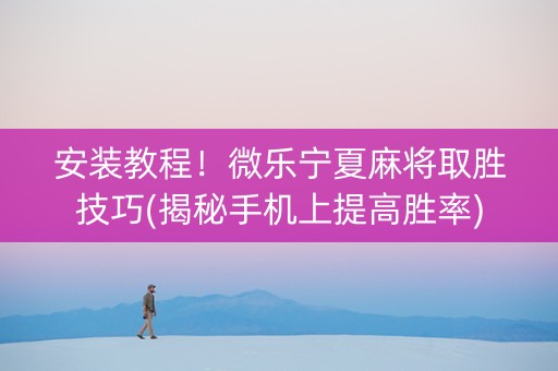 安装教程！微乐宁夏麻将取胜技巧(揭秘手机上提高胜率)