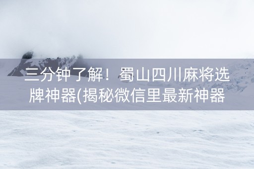 三分钟了解！蜀山四川麻将选牌神器(揭秘微信里最新神器下载)