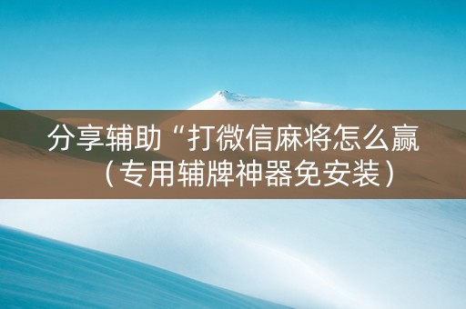 分享辅助“打微信麻将怎么赢（专用辅牌神器免安装）