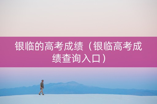 银临的高考成绩（银临高考成绩查询入口）