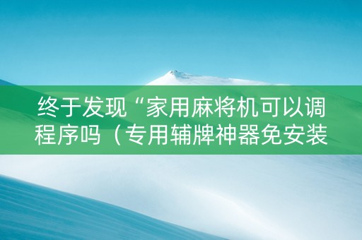 终于发现“家用麻将机可以调程序吗（专用辅牌神器免安装）