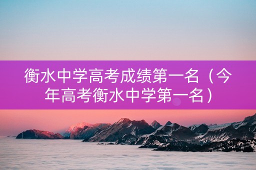 衡水中学高考成绩第一名（今年高考衡水中学第一名）