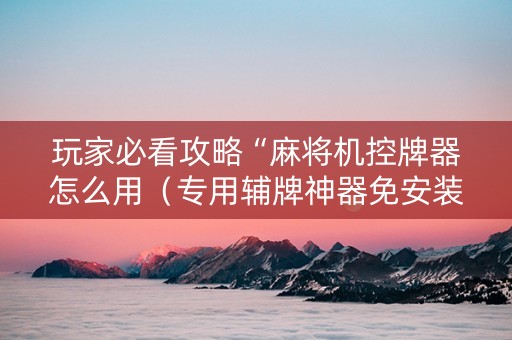 玩家必看攻略“麻将机控牌器怎么用（专用辅牌神器免安装）