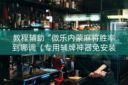 教程辅助“微乐内蒙麻将胜率到哪调（专用辅牌神器免安装）