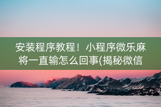 安装程序教程！小程序微乐麻将一直输怎么回事(揭秘微信里提高赢的概率)