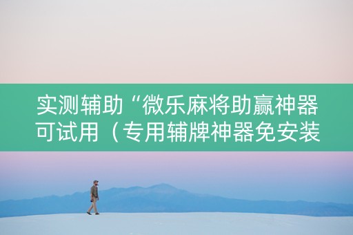 实测辅助“微乐麻将助赢神器可试用（专用辅牌神器免安装）
