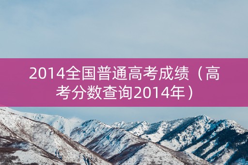 2014全国普通高考成绩（高考分数查询2014年）