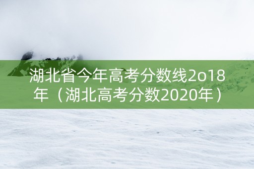 湖北省今年高考分数线2o18年（湖北高考分数2020年）