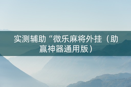实测辅助“微乐麻将外挂（助赢神器通用版）