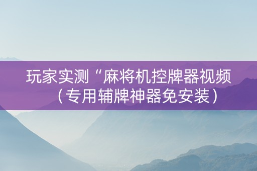 玩家实测“麻将机控牌器视频（专用辅牌神器免安装）