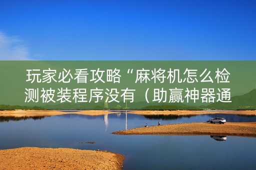 玩家必看攻略“麻将机怎么检测被装程序没有（助赢神器通用版）