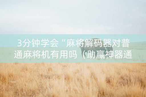 3分钟学会“麻将解码器对普通麻将机有用吗（助赢神器通用版）