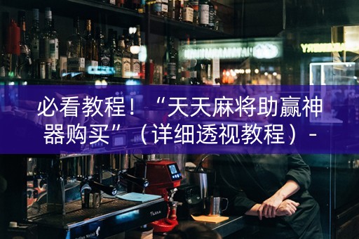 必看教程！“天天麻将助赢神器购买”（详细透视教程）-哔哩哔哩