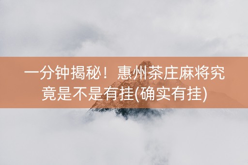 一分钟揭秘！惠州茶庄麻将究竟是不是有挂(确实有挂)