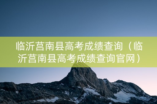 临沂莒南县高考成绩查询（临沂莒南县高考成绩查询官网）