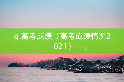 gl高考成绩（高考成绩情况2021）