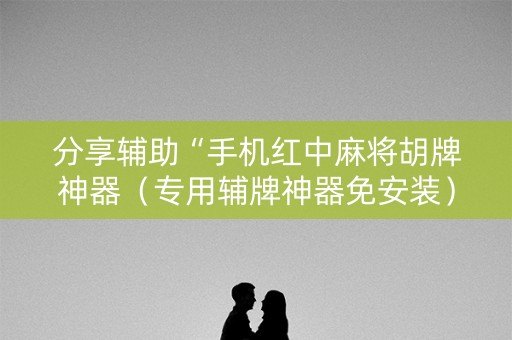 分享辅助“手机红中麻将胡牌神器（专用辅牌神器免安装）