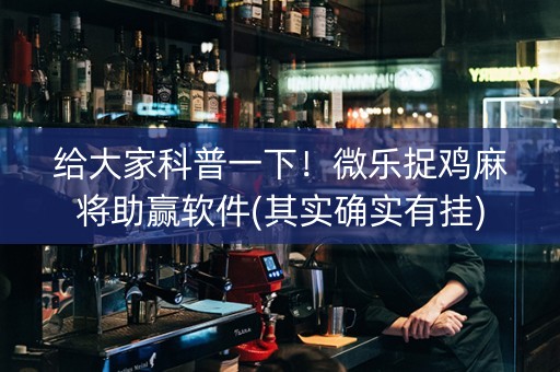 给大家科普一下！微乐捉鸡麻将助赢软件(其实确实有挂)
