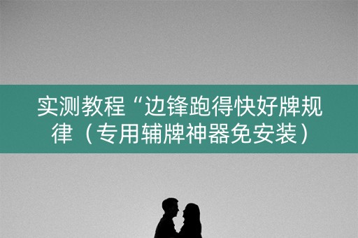 实测教程“边锋跑得快好牌规律（专用辅牌神器免安装）