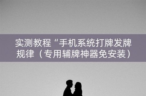 实测教程“手机系统打牌发牌规律（专用辅牌神器免安装）