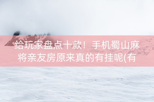 给玩家盘点十款！手机蜀山麻将亲友房原来真的有挂呢(有挂技巧辅助器)